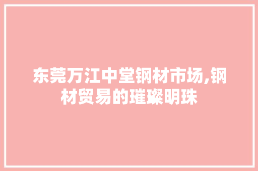 东莞万江中堂钢材市场,钢材贸易的璀璨明珠