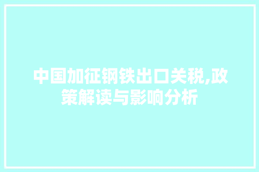 中国加征钢铁出口关税,政策解读与影响分析