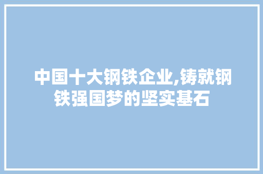 中国十大钢铁企业,铸就钢铁强国梦的坚实基石