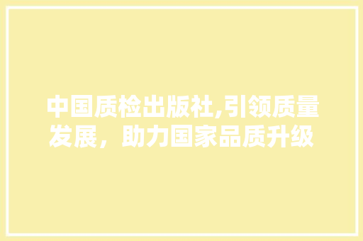 中国质检出版社,引领质量发展，助力国家品质升级