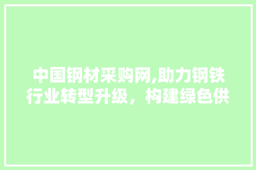 中国钢材采购网,助力钢铁行业转型升级，构建绿色供应链