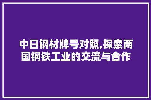 中日钢材牌号对照,探索两国钢铁工业的交流与合作