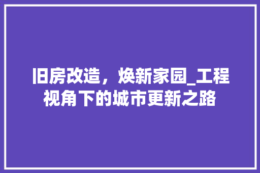 旧房改造，焕新家园_工程视角下的城市更新之路