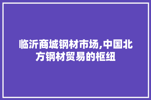 临沂商城钢材市场,中国北方钢材贸易的枢纽