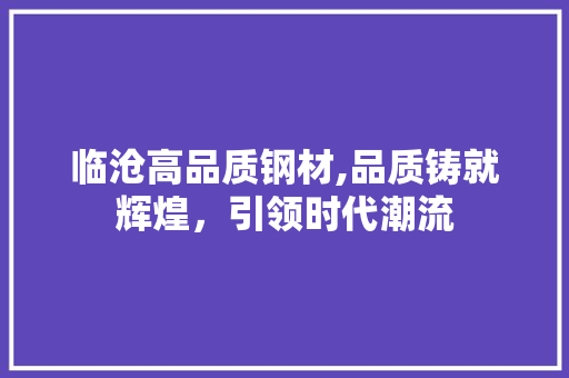 临沧高品质钢材,品质铸就辉煌，引领时代潮流