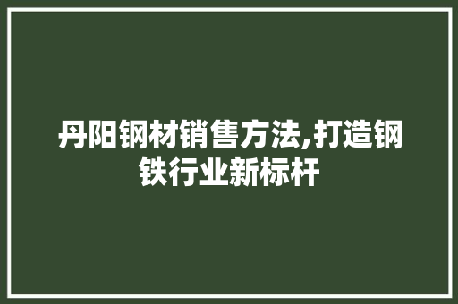 丹阳钢材销售方法,打造钢铁行业新标杆