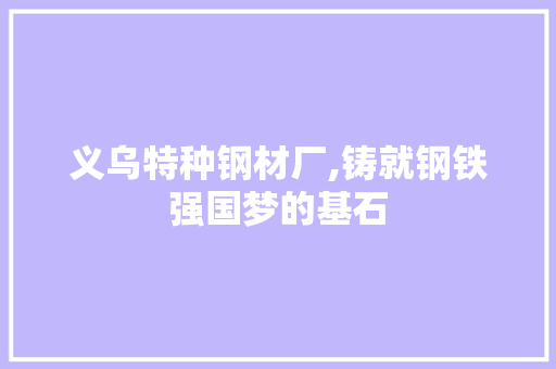 义乌特种钢材厂,铸就钢铁强国梦的基石