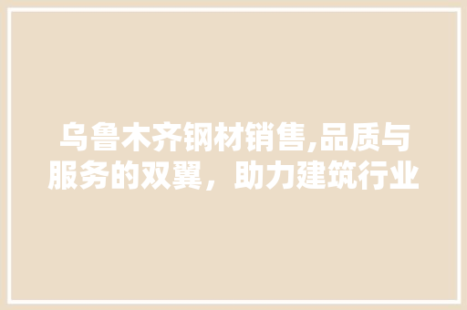 乌鲁木齐钢材销售,品质与服务的双翼，助力建筑行业腾飞