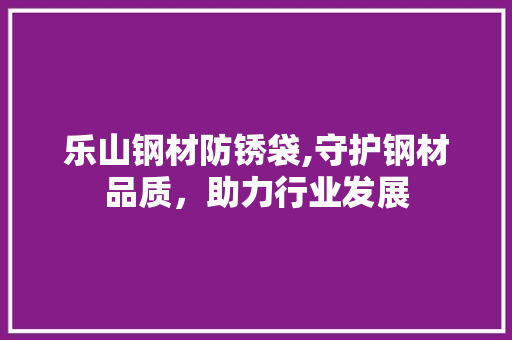 乐山钢材防锈袋,守护钢材品质，助力行业发展