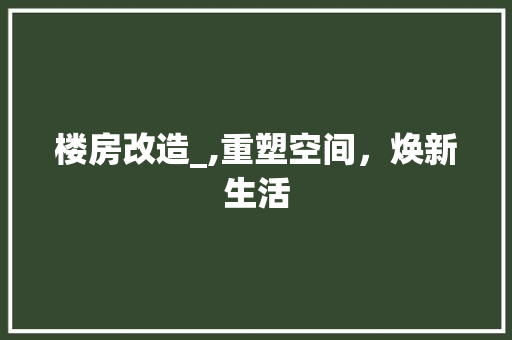 楼房改造_,重塑空间，焕新生活