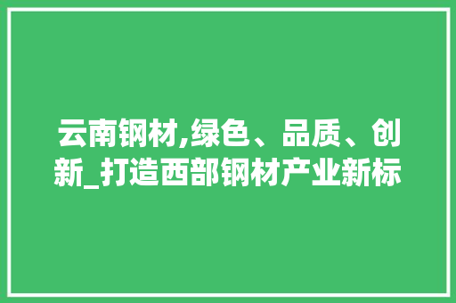 云南钢材,绿色、品质、创新_打造西部钢材产业新标杆