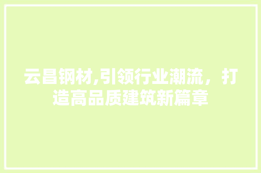 云昌钢材,引领行业潮流，打造高品质建筑新篇章