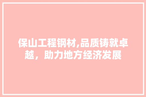 保山工程钢材,品质铸就卓越，助力地方经济发展