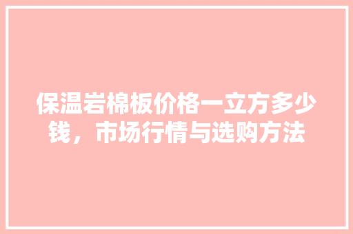 保温岩棉板价格一立方多少钱，市场行情与选购方法