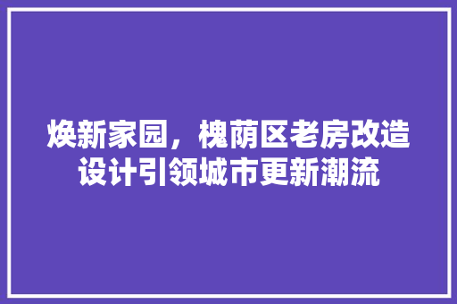 焕新家园，槐荫区老房改造设计引领城市更新潮流