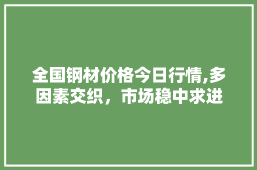 全国钢材价格今日行情,多因素交织，市场稳中求进