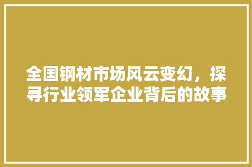 全国钢材市场风云变幻，探寻行业领军企业背后的故事