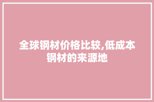 全球钢材价格比较,低成本钢材的来源地