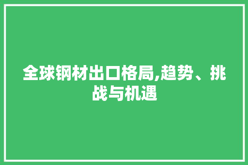 全球钢材出口格局,趋势、挑战与机遇