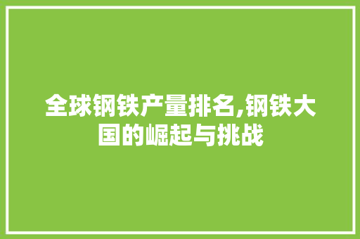 全球钢铁产量排名,钢铁大国的崛起与挑战