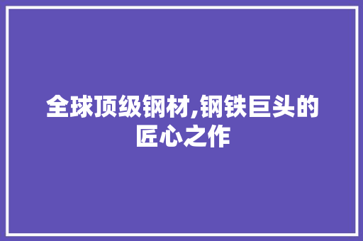 全球顶级钢材,钢铁巨头的匠心之作
