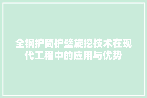 全钢护筒护壁旋挖技术在现代工程中的应用与优势