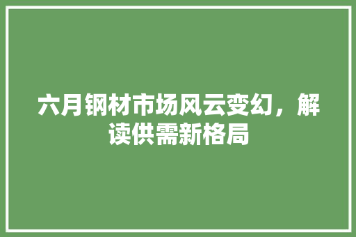 六月钢材市场风云变幻，解读供需新格局