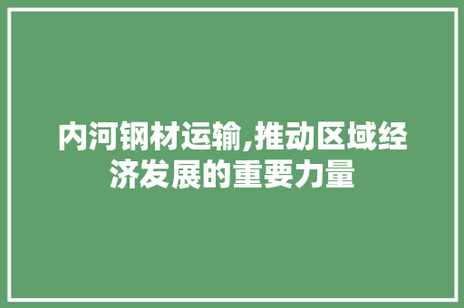 内河钢材运输,推动区域经济发展的重要力量
