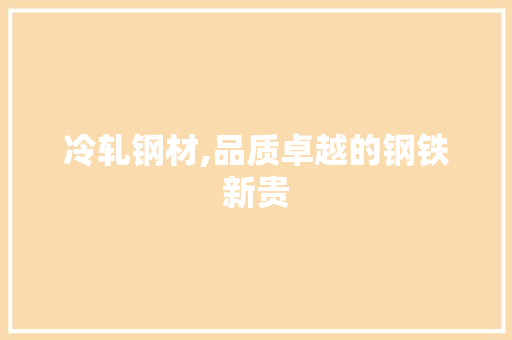 冷轧钢材,品质卓越的钢铁新贵