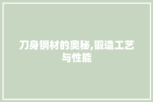 刀身钢材的奥秘,锻造工艺与性能
