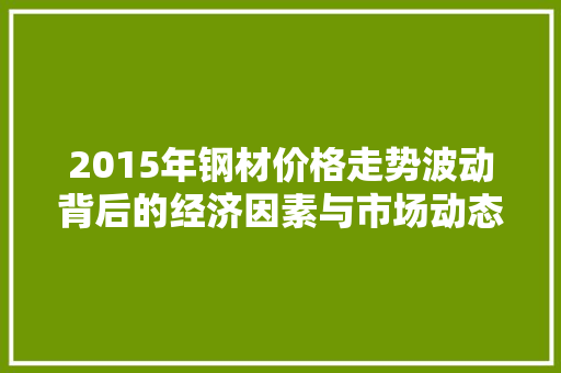 2015年钢材价格走势波动背后的经济因素与市场动态