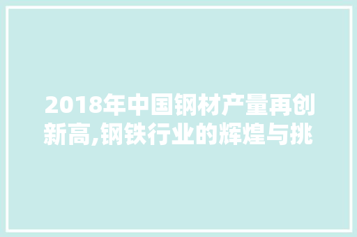 2018年中国钢材产量再创新高,钢铁行业的辉煌与挑战