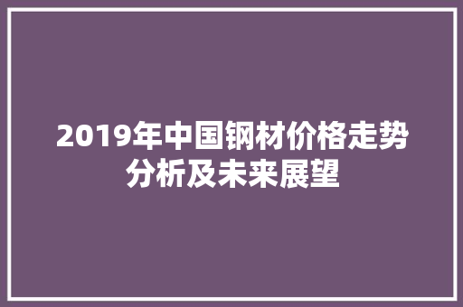2019年中国钢材价格走势分析及未来展望