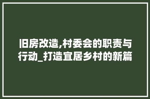 旧房改造,村委会的职责与行动_打造宜居乡村的新篇章