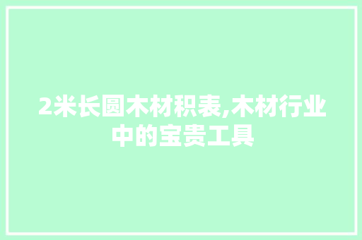 2米长圆木材积表,木材行业中的宝贵工具