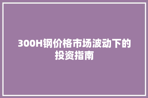 300H钢价格市场波动下的投资指南