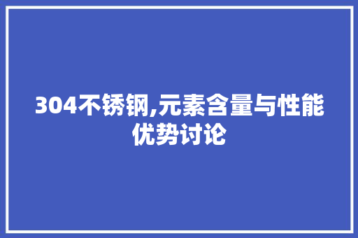 304不锈钢,元素含量与性能优势讨论