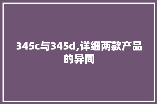 345c与345d,详细两款产品的异同