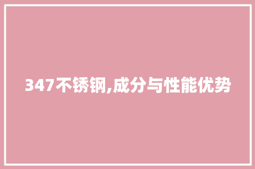 347不锈钢,成分与性能优势