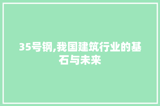 35号钢,我国建筑行业的基石与未来
