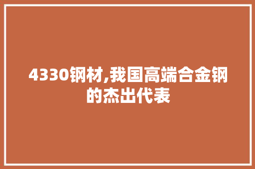 4330钢材,我国高端合金钢的杰出代表