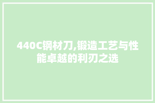 440C钢材刀,锻造工艺与性能卓越的利刃之选