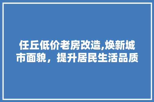 任丘低价老房改造,焕新城市面貌，提升居民生活品质
