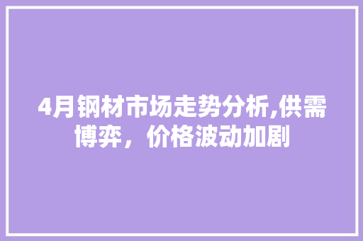 4月钢材市场走势分析,供需博弈，价格波动加剧