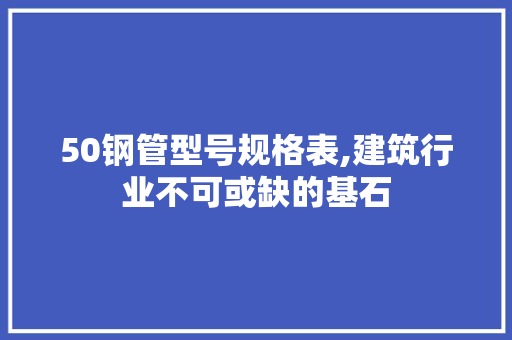 50钢管型号规格表,建筑行业不可或缺的基石
