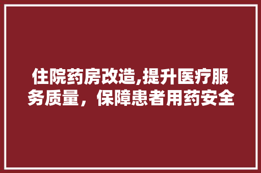 住院药房改造,提升医疗服务质量，保障患者用药安全