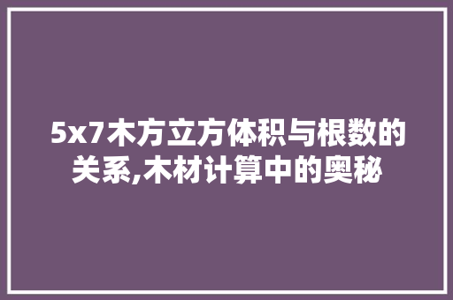 5x7木方立方体积与根数的关系,木材计算中的奥秘
