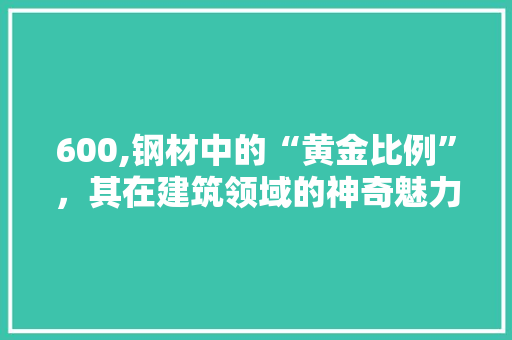 600,钢材中的“黄金比例”，其在建筑领域的神奇魅力