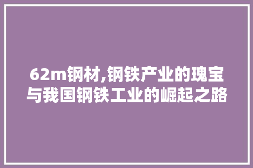 62m钢材,钢铁产业的瑰宝与我国钢铁工业的崛起之路
