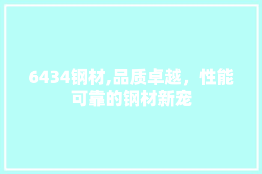 6434钢材,品质卓越，性能可靠的钢材新宠